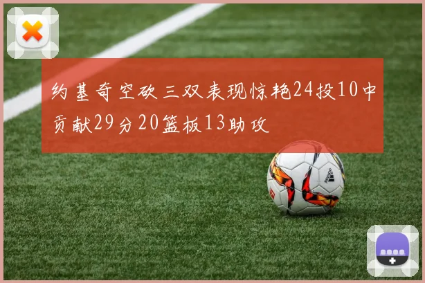 约基奇空砍三双表现惊艳24投10中贡献29分20篮板13助攻