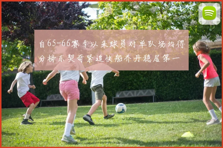 自65-66赛季以来球员对单队场均得分榜东契奇紧追快船乔丹稳居第一