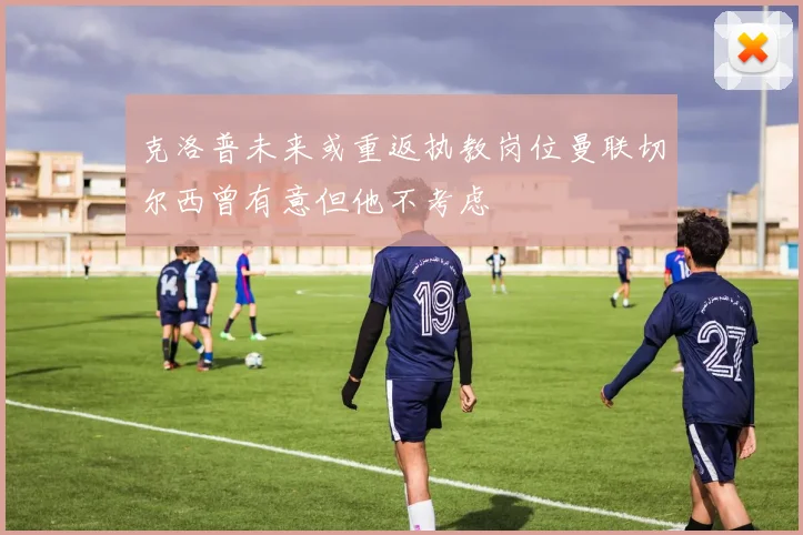 克洛普未来或重返执教岗位曼联切尔西曾有意但他不考虑