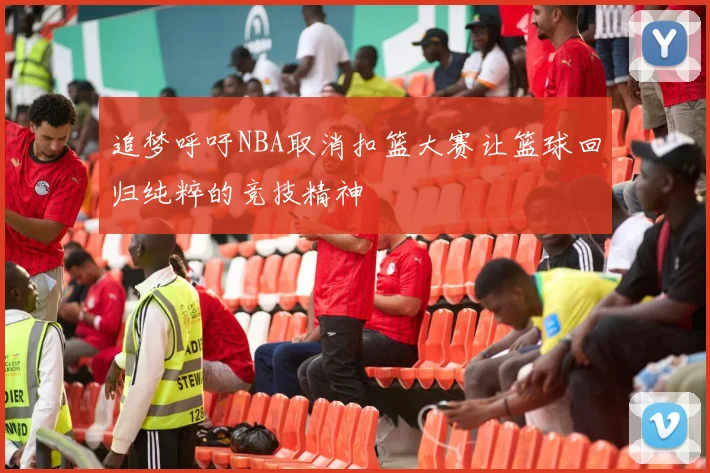 追梦呼吁NBA取消扣篮大赛让篮球回归纯粹的竞技精神