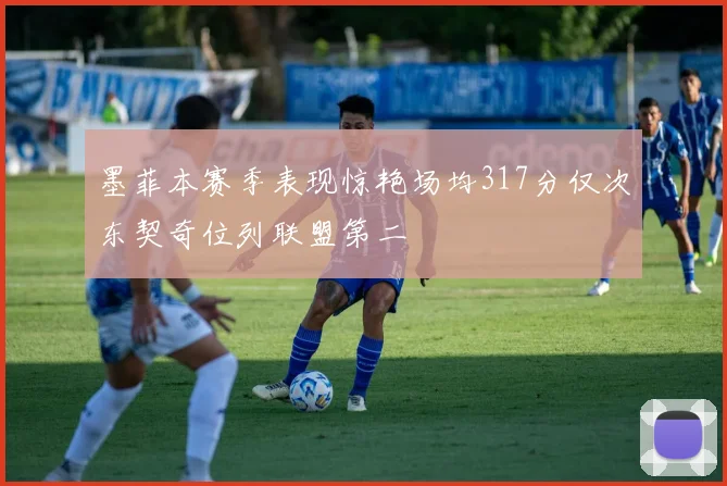 墨菲本赛季表现惊艳场均317分仅次东契奇位列联盟第二