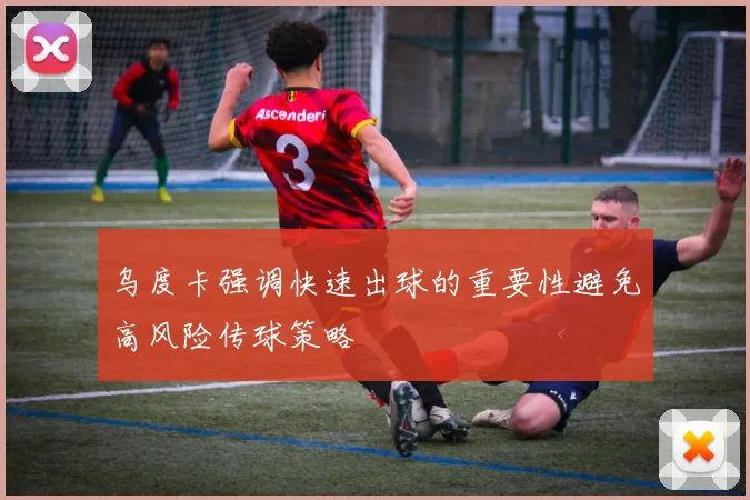 乌度卡强调快速出球的重要性避免高风险传球策略