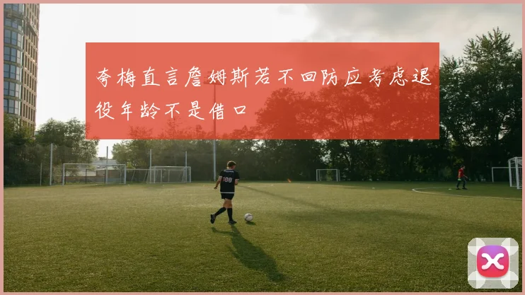 夸梅直言詹姆斯若不回防应考虑退役年龄不是借口