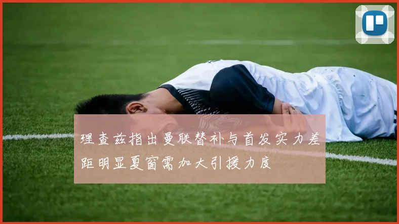 理查兹指出曼联替补与首发实力差距明显夏窗需加大引援力度