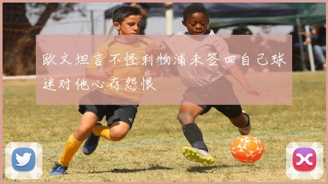 欧文坦言不怪利物浦未签回自己球迷对他心存怨恨