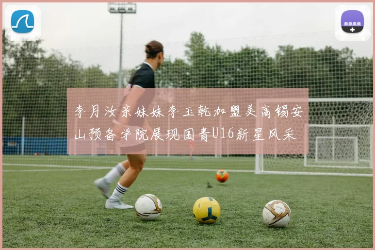 李月汝亲妹妹李玉乾加盟美高锡安山预备学院展现国青U16新星风采
