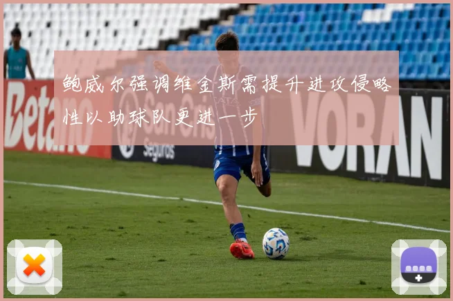鲍威尔强调维金斯需提升进攻侵略性以助球队更进一步