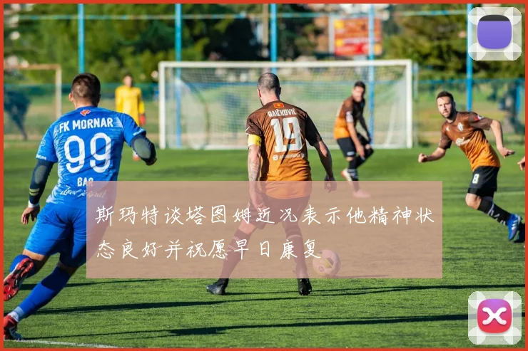 斯玛特谈塔图姆近况表示他精神状态良好并祝愿早日康复