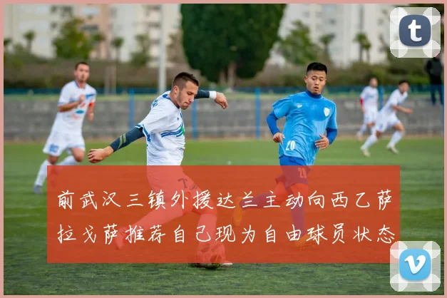 前武汉三镇外援达兰主动向西乙萨拉戈萨推荐自己现为自由球员状态良好