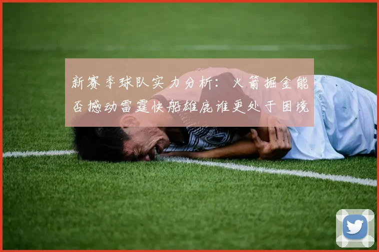新赛季球队实力分析：火箭掘金能否撼动雷霆快船雄鹿谁更处于困境