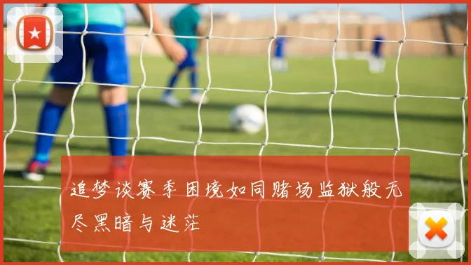 追梦谈赛季困境如同赌场监狱般无尽黑暗与迷茫