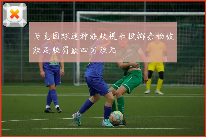 马竞因球迷种族歧视和投掷杂物被欧足联罚款四万欧元