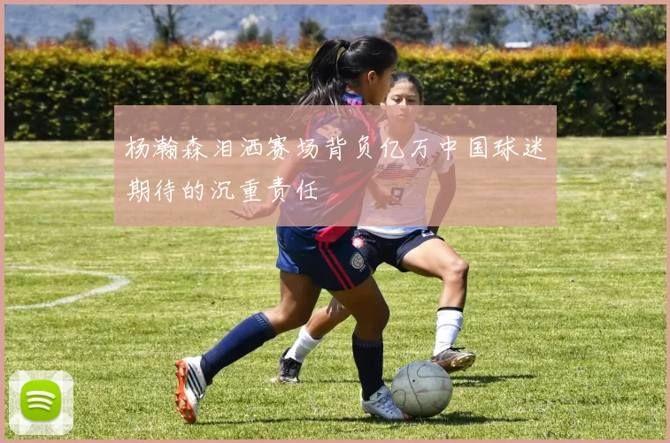 杨瀚森泪洒赛场背负亿万中国球迷期待的沉重责任