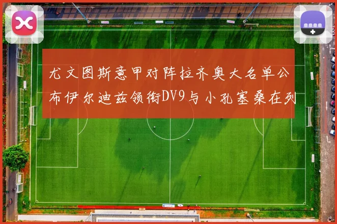 尤文图斯意甲对阵拉齐奥大名单公布伊尔迪兹领衔DV9与小孔塞桑在列