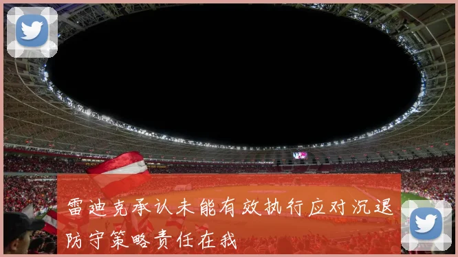 雷迪克承认未能有效执行应对沉退防守策略责任在我