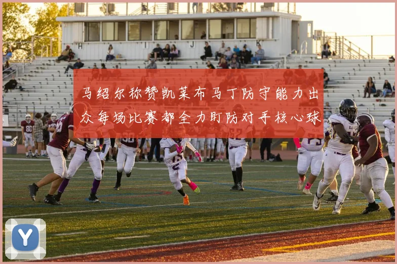 马绍尔称赞凯莱布马丁防守能力出众每场比赛都全力盯防对手核心球员