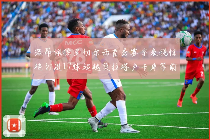 若昂佩德罗切尔西首秀赛季表现惊艳打进17球超越莫拉塔卢卡库等前锋