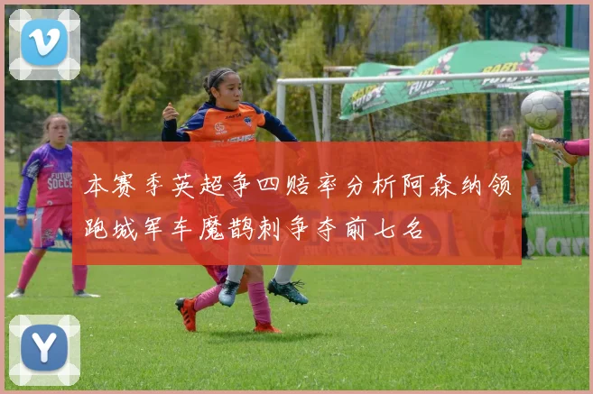 本赛季英超争四赔率分析阿森纳领跑城军车魔鹊刺争夺前七名