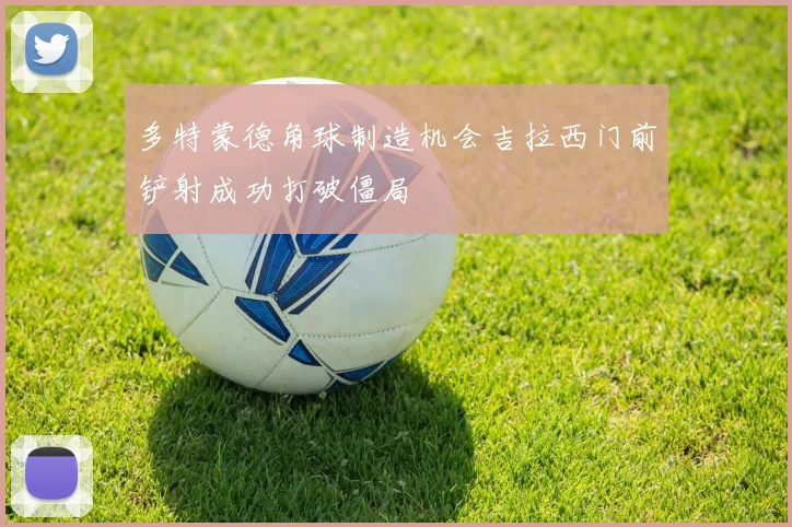 多特蒙德角球制造机会吉拉西门前铲射成功打破僵局