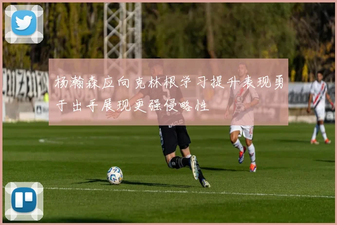 杨瀚森应向克林根学习提升表现勇于出手展现更强侵略性