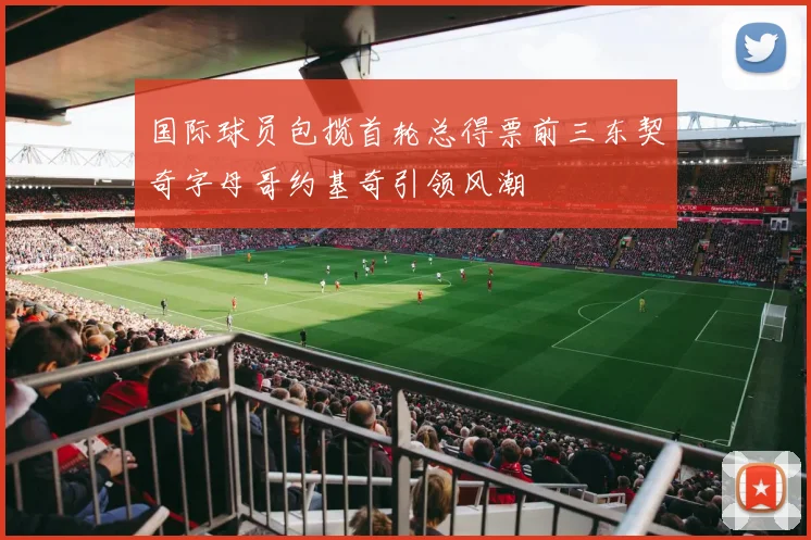国际球员包揽首轮总得票前三东契奇字母哥约基奇引领风潮