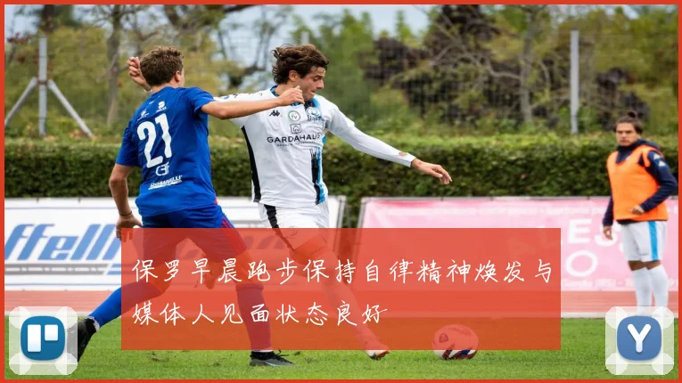保罗早晨跑步保持自律精神焕发与媒体人见面状态良好