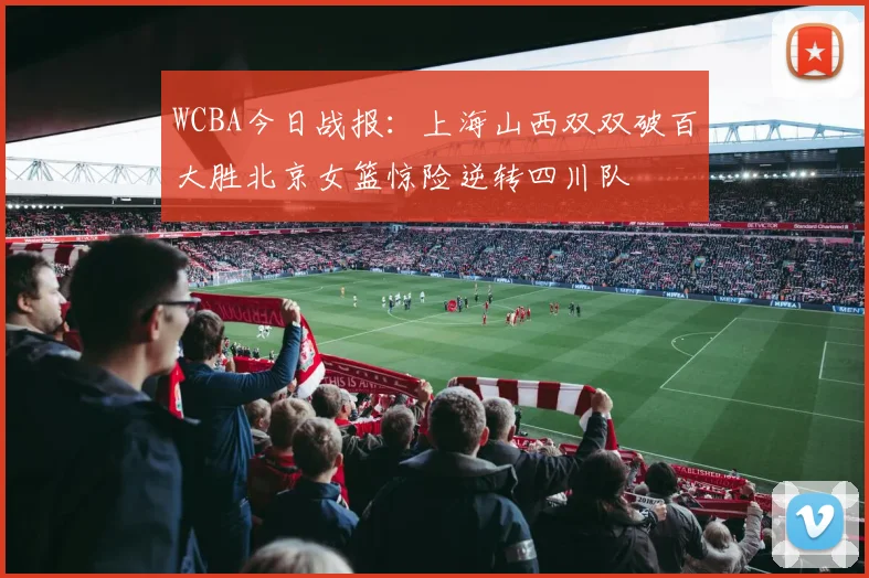 WCBA今日战报：上海山西双双破百大胜北京女篮惊险逆转四川队