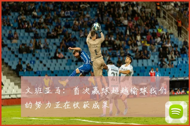 文班亚马：首次赢球超越输球我们的努力正在收获成果