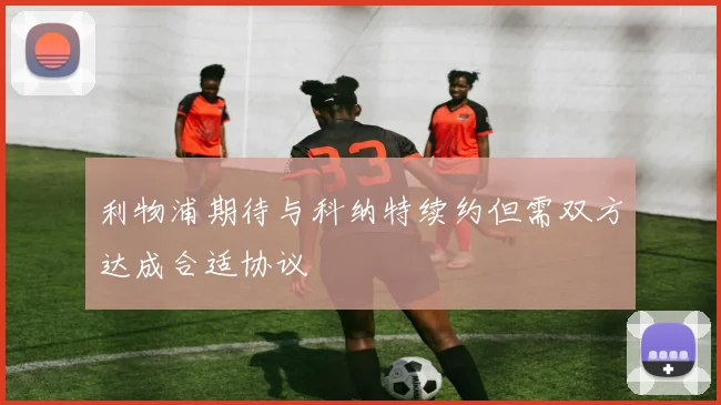 利物浦期待与科纳特续约但需双方达成合适协议