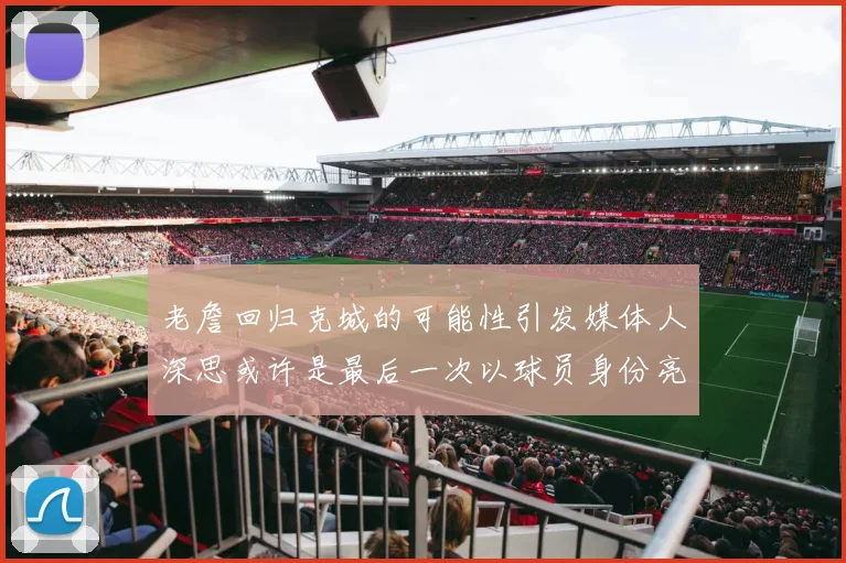 老詹回归克城的可能性引发媒体人深思或许是最后一次以球员身份亮相