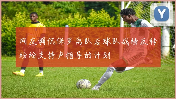 网友调侃保罗离队后球队战绩反转纷纷支持卢指导的计划