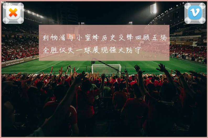利物浦与小蜜蜂历史交锋回顾五场全胜仅失一球展现强大防守