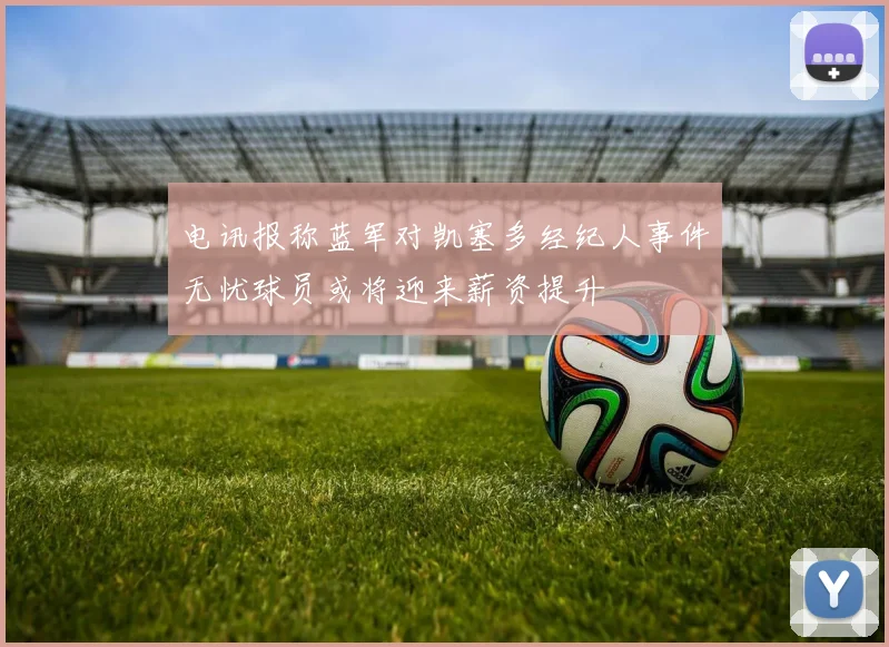 电讯报称蓝军对凯塞多经纪人事件无忧球员或将迎来薪资提升