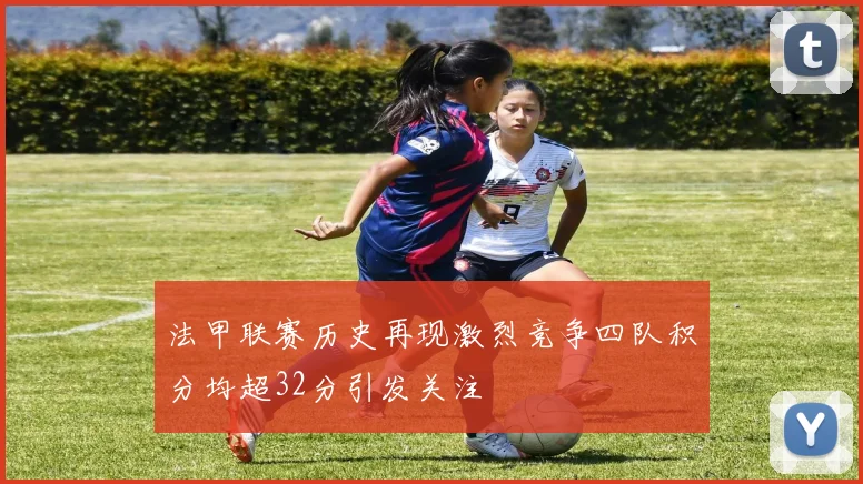 法甲联赛历史再现激烈竞争四队积分均超32分引发关注