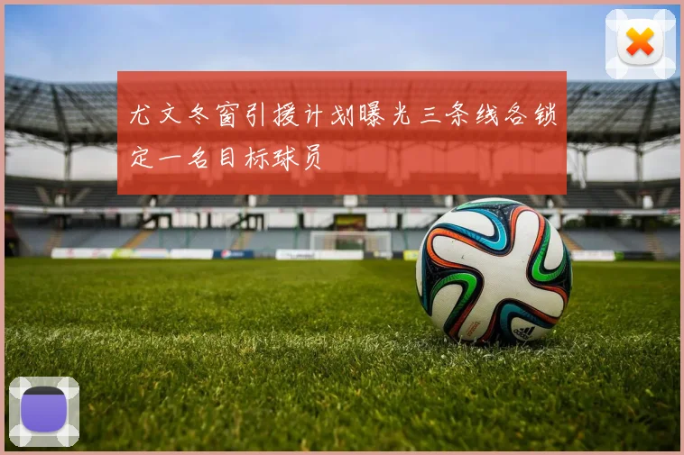 尤文冬窗引援计划曝光三条线各锁定一名目标球员