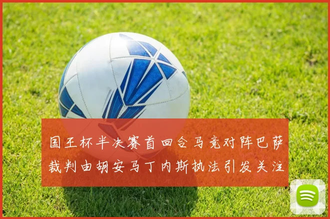 国王杯半决赛首回合马竞对阵巴萨裁判由胡安马丁内斯执法引发关注