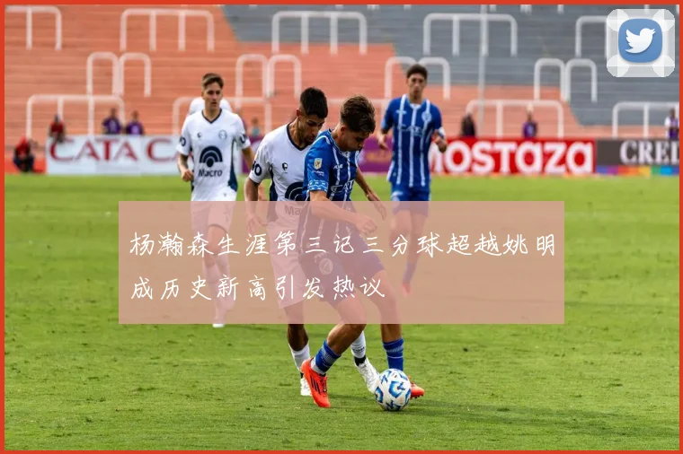 杨瀚森生涯第三记三分球超越姚明成历史新高引发热议