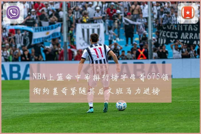 NBA上篮命中率排行榜字母哥675领衔约基奇紧随其后文班马力进榜