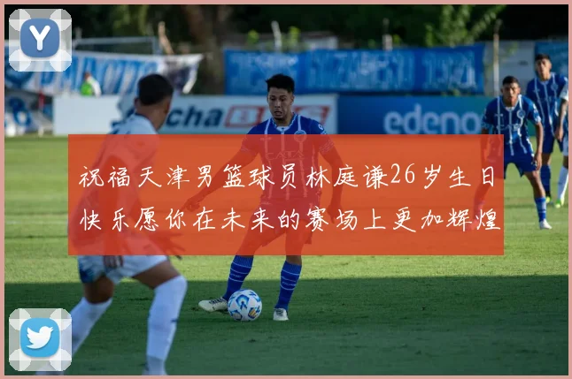 祝福天津男篮球员林庭谦26岁生日快乐愿你在未来的赛场上更加辉煌