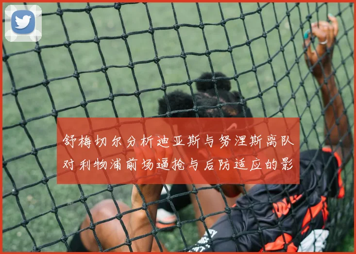 舒梅切尔分析迪亚斯与努涅斯离队对利物浦前场逼抢与后防适应的影响