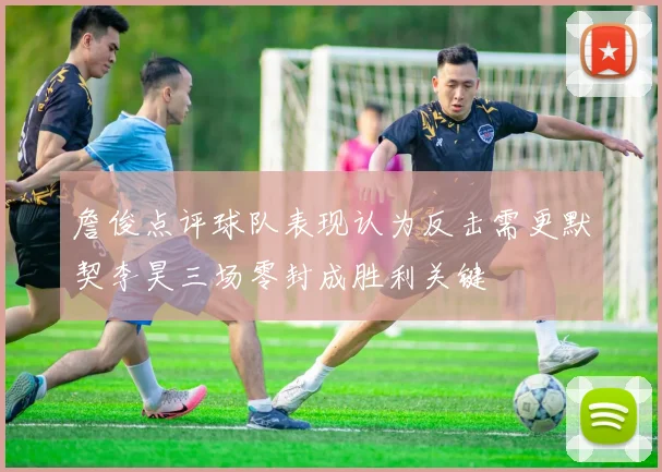 詹俊点评球队表现认为反击需更默契李昊三场零封成胜利关键
