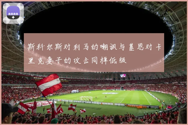 斯科尔斯对利马的嘲讽与基恩对卡里克妻子的攻击同样低级