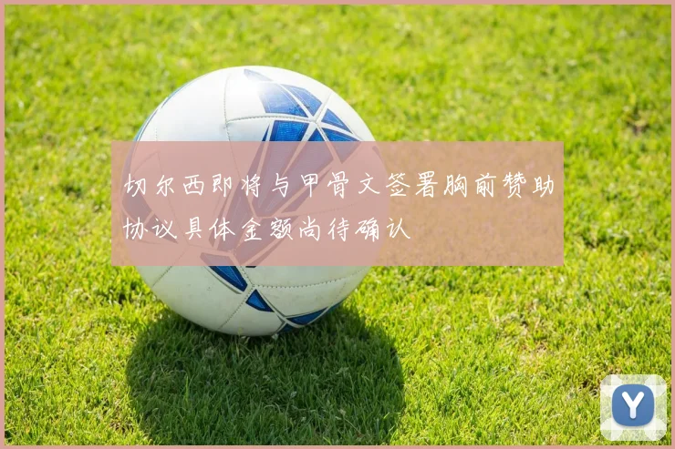 切尔西即将与甲骨文签署胸前赞助协议具体金额尚待确认